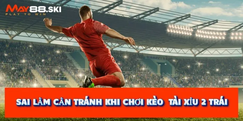 Sai lầm cần tránh khi tham gia kèo tài xỉu 2 trái trực tuyến