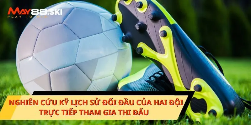 Nghiên cứu kỹ lịch sử đối đầu của hai đội trực tiếp tham gia thi đấu