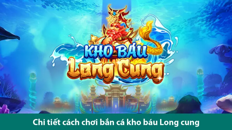 Cách chơi bắn cá kho báu Long Cung và tuyệt kỹ săn cá đỉnh cao